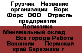 Грузчик › Название организации ­ Ворк Форс, ООО › Отрасль предприятия ­ Логистика › Минимальный оклад ­ 35 000 - Все города Работа » Вакансии   . Пермский край,Березники г.